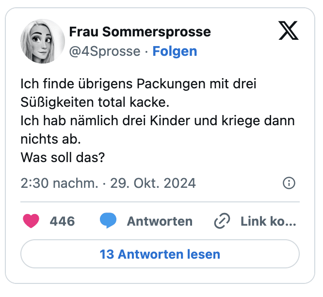 ch finde übrigens Packungen mit drei Süßigkeiten total kacke.
Ich hab nämlich drei Kinder und kriege dann nichts ab.
Was soll das?